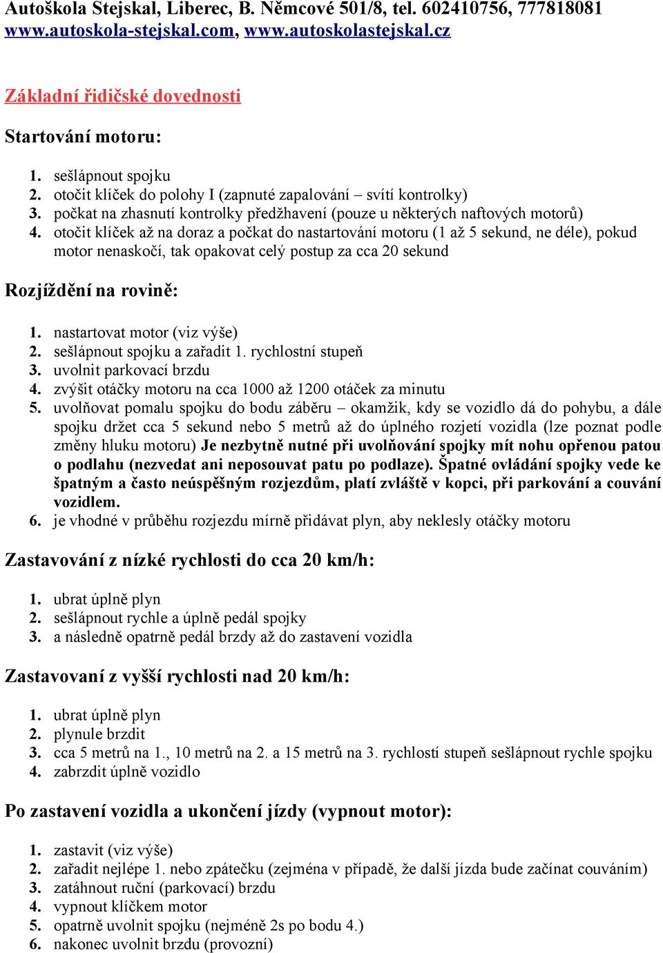 otočit klíček až na doraz a počkat do nastartování motoru (1 až 5 sekund, ne déle), pokud motor nenaskočí, tak opakovat celý postup za cca 20 sekund Rozjíždění na rovině: 1.