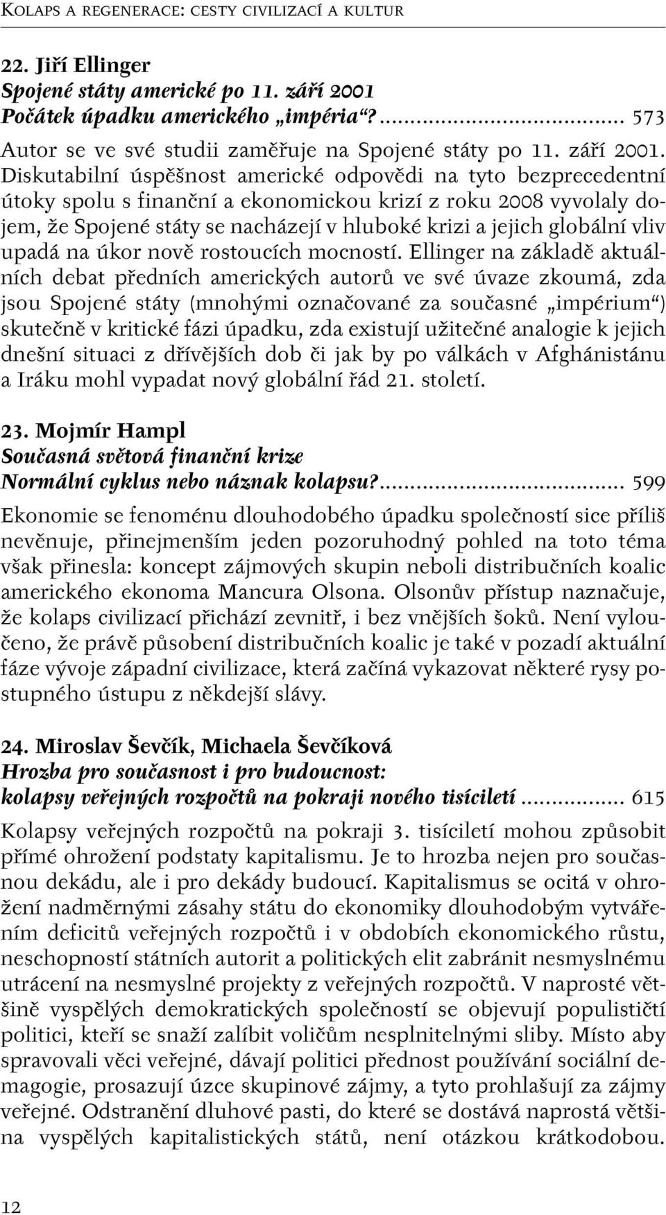 Diskutabilní úspû nost americké odpovûdi na tyto bezprecedentní útoky spolu s finanãní a ekonomickou krizí z roku 2008 vyvolaly dojem, Ïe Spojené státy se nacházejí v hluboké krizi a jejich globální