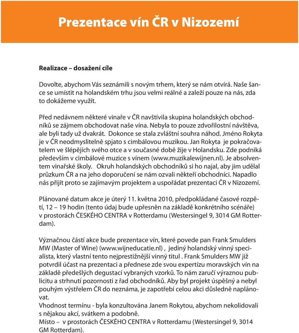 Dokonce se stala zvláštní souhra náhod. Jméno Rokyta je v ČR neodmyslitelně spjato s cimbálovou muzikou. Jan Rokyta je pokračovatelem ve šlépějích svého otce a v současné době žije v Holandsku.