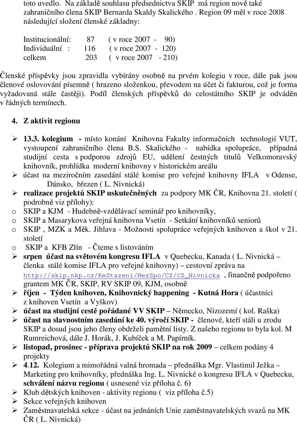 zpravidla vybírány osobně na prvém kolegiu v roce, dále pak jsou členové oslovování písemně ( hrazeno složenkou, převodem na účet či fakturou, což je forma vyžadovaná stále častěji).