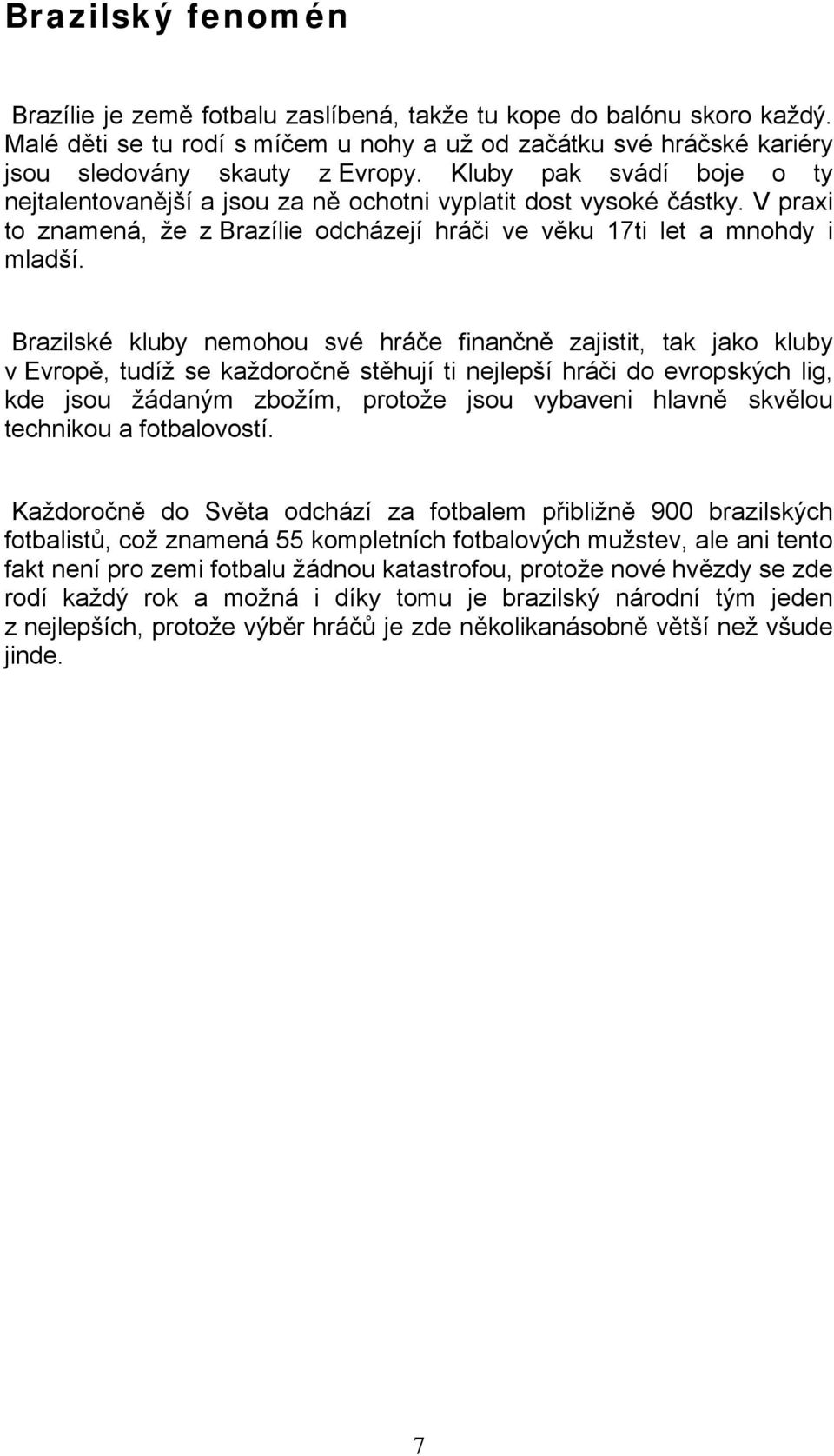 Brazilské kluby nemohou své hráče finančně zajistit, tak jako kluby v Evropě, tudíž se každoročně stěhují ti nejlepší hráči do evropských lig, kde jsou žádaným zbožím, protože jsou vybaveni hlavně