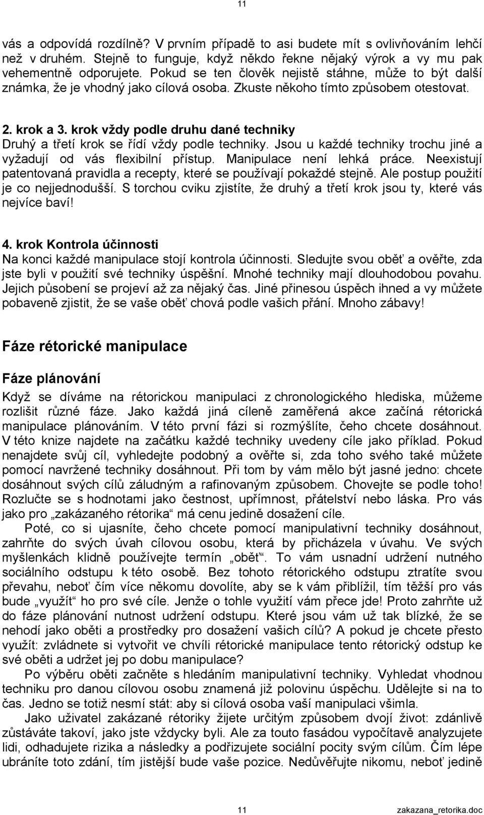 krok vždy podle druhu dané techniky Druhý a třetí krok se řídí vždy podle techniky. Jsou u každé techniky trochu jiné a vyžadují od vás flexibilní přístup. Manipulace není lehká práce.