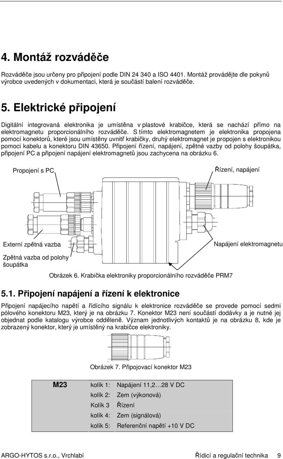 S tímto elektromagnetem je elektronika propojena pomocí konektorů, které jsou umístěny uvnitř krabičky, druhý elektromagnet je propojen s elektronikou pomoci kabelu a konektoru DIN 43650.