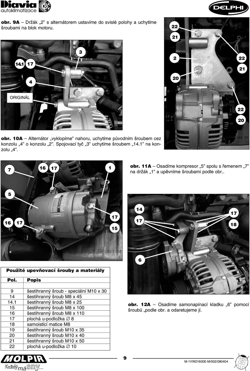 11A Osadíme kompresor 5 spolu s řemenem 7 na držák 1 a upěvníme šroubami podle obr.. 1 5 14 17 16 17 17 17 18 15 6 Použité upevňovací šrouby a materiály Pol. Popis 9 14 14.