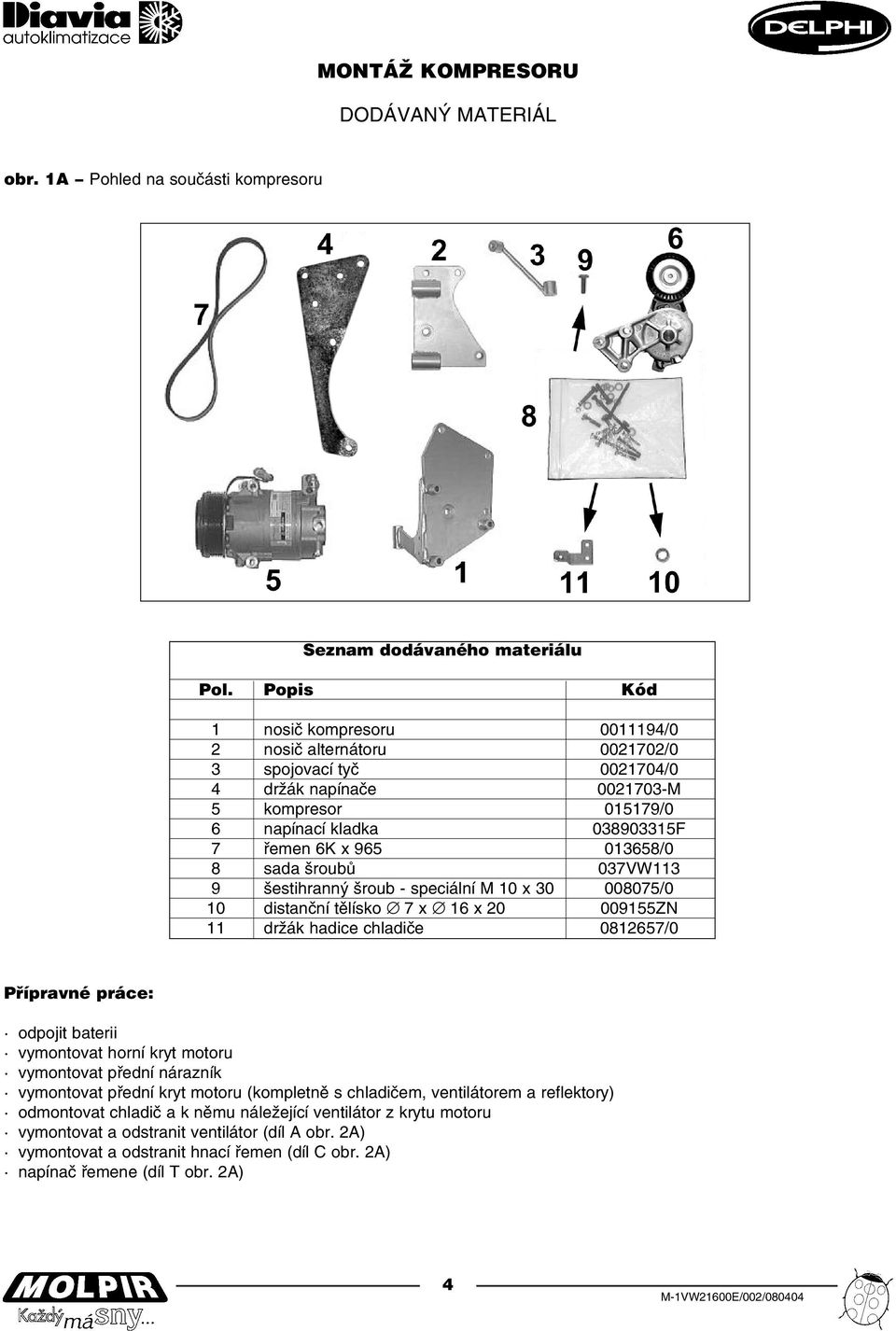 sada šroubů 037VW113 9 šestihranný šroub speciální M 10 x 30 008075/0 10 distanční tělísko 7 x 16 x 20 009155ZN 11 držák hadice chladiče 0812657/0 Přípravné práce: odpojit baterii vymontovat horní