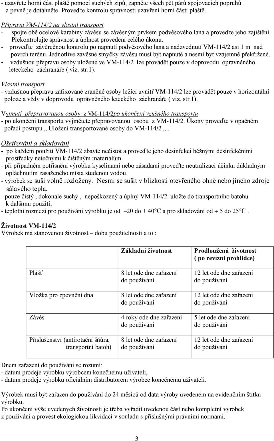 - proveďte závěrečnou kontrolu po napnutí podvěsového lana a nadzvednutí VM-114/2 asi 1 m nad povrch terénu. Jednotlivé závěsné smyčky závěsu musí být napnuté a nesmí být vzájemně překřížené.