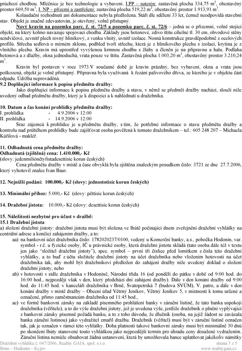 Stáří dle sdělení 33 let, čemuž neodpovídá stavební stav. Objekt je značně zdevastován, je otevřený, volně přístupný. Nový kravín na pozemku parc. č. st. 72/5 a pozemku parc. č. st. 72/6 jedná se o přízemní, volně stojící objekt, na který kolmo navazuje spojovací chodba.