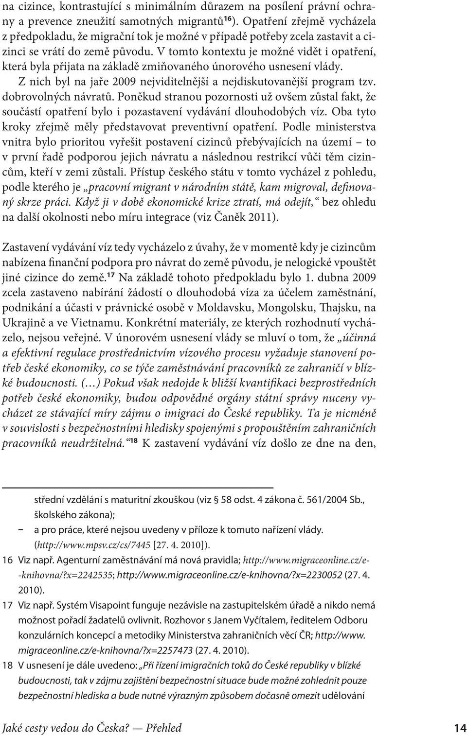 V tomto kontextu je možné vidět i opatření, která byla přijata na základě zmiňovaného únorového usnesení vlády. Z nich byl na jaře 2009 nejviditelnější a nejdiskutovanější program tzv.