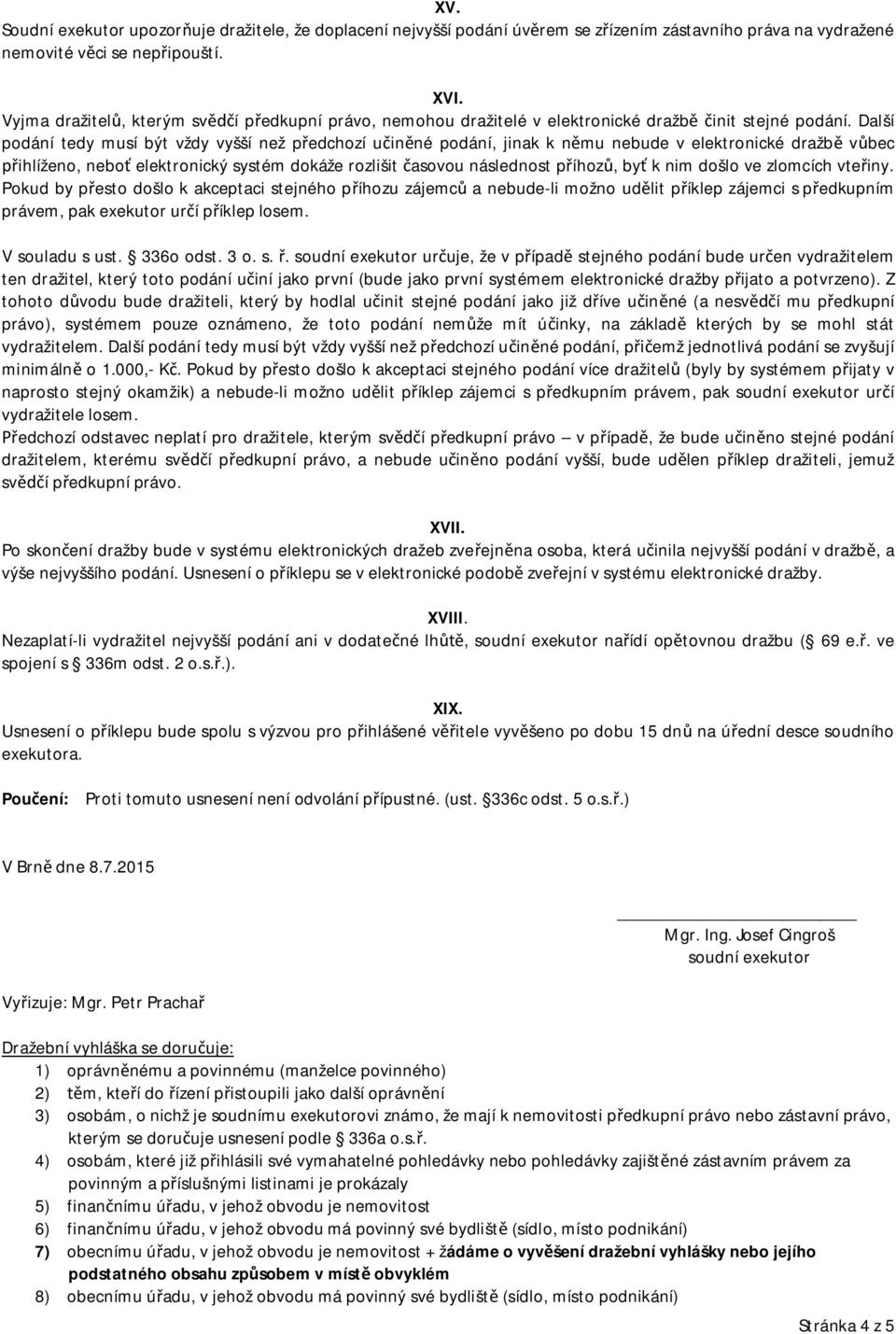 Další podání tedy musí být vždy vyšší než předchozí učiněné podání, jinak k němu nebude v elektronické dražbě vůbec přihlíženo, neboť elektronický systém dokáže rozlišit časovou následnost příhozů,