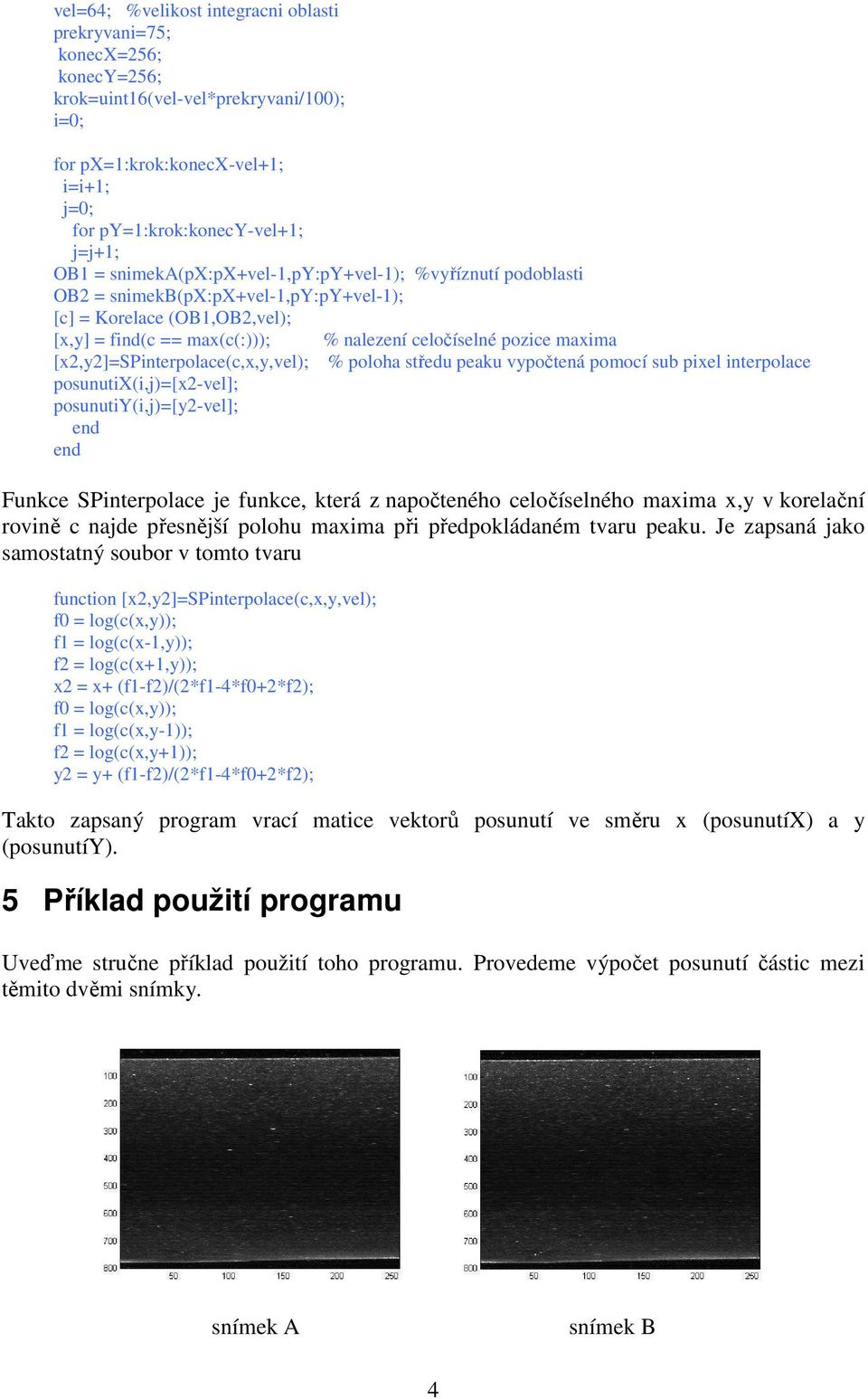 [x2,y2]=spinterpolace(c,x,y,vel); % poloha středu peaku vypočtená pomocí sub pixel interpolace posunutix(i,j)=[x2-vel]; posunutiy(i,j)=[y2-vel]; Funkce SPinterpolace je funkce, která z napočteného