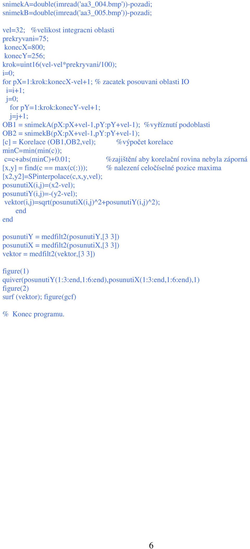 j=0; for py=1:krok:konecy-vel+1; j=j+1; OB1 = snimeka(px:px+vel-1,py:py+vel-1); %vyříznutí podoblasti OB2 = snimekb(px:px+vel-1,py:py+vel-1); [c] = Korelace (OB1,OB2,vel); %výpočet korelace