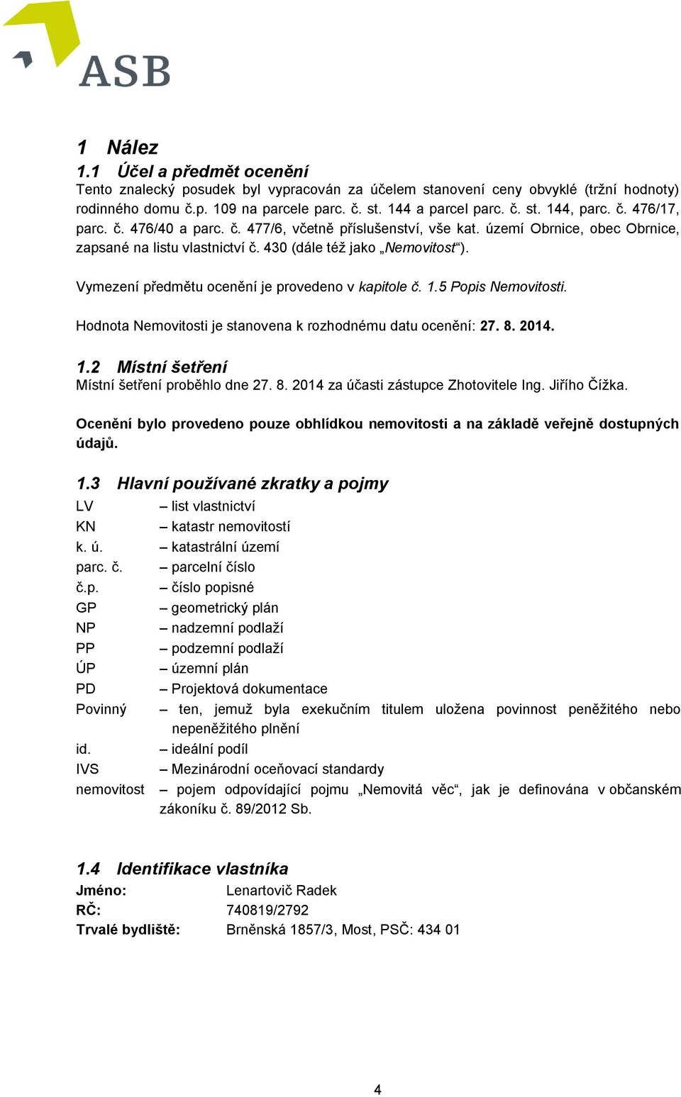 Vymezení předmětu ocenění je provedeno v kapitole č. 1.5 Popis Nemovitosti. Hodnota Nemovitosti je stanovena k rozhodnému datu ocenění: 27. 8. 2014. 1.2 Místní šetření Místní šetření proběhlo dne 27.