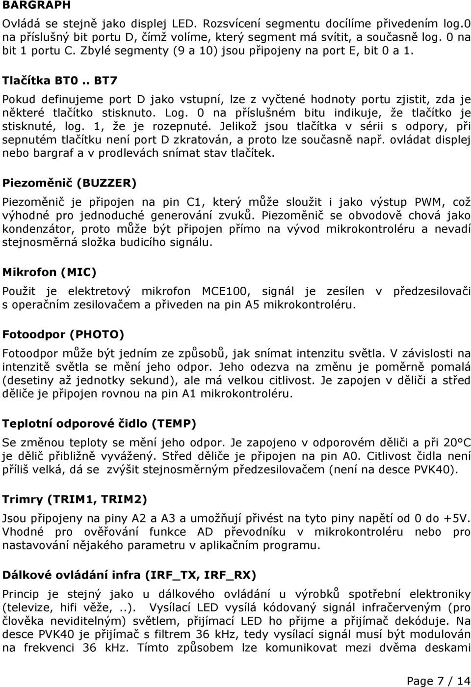 0 na příslušném bitu indikuje, že tlačítko je stisknuté, log. 1, že je rozepnuté. Jelikož jsou tlačítka v sérii s odpory, při sepnutém tlačítku není port D zkratován, a proto lze současně např.