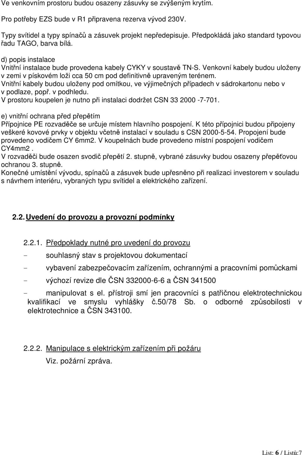 Venkovní kabely budou uloženy v zemi v pískovém loži cca 50 cm pod definitivn upraveným terénem. Vnitní kabely budou uloženy pod omítkou, ve výjimených pípadech v sádrokartonu nebo v v podlaze, pop.