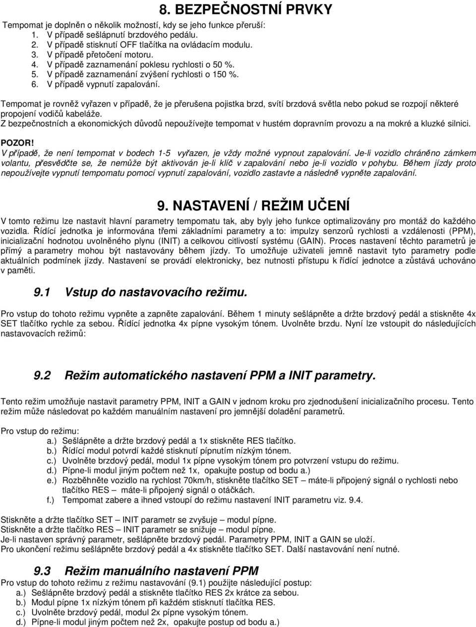 Tempomat je rovněž vyřazen v případě, že je přerušena pojistka brzd, svítí brzdová světla nebo pokud se rozpojí některé propojení vodičů kabeláže.