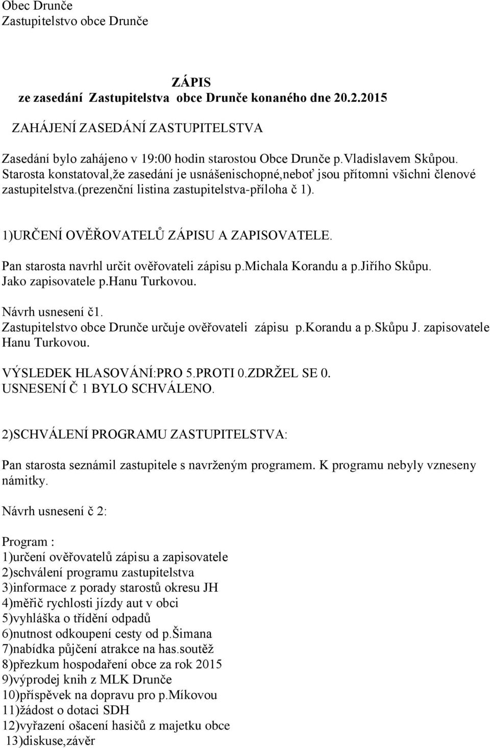 1)URČENÍ OVĚŘOVATELŮ ZÁPISU A ZAPISOVATELE. Pan starosta navrhl určit ověřovateli zápisu p.michala Korandu a p.jiřího Skůpu. Jako zapisovatele p.hanu Turkovou. Návrh usnesení č1.