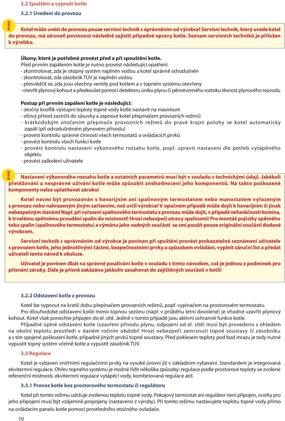 Před prvním zapálením kotle je nutno provést následující opatření: - zkontrolovat, zda je otopný systém naplněn vodou a kotel správně odvzdušněn - zkontrolovat, zda zásobník TUV je naplněn vodou -