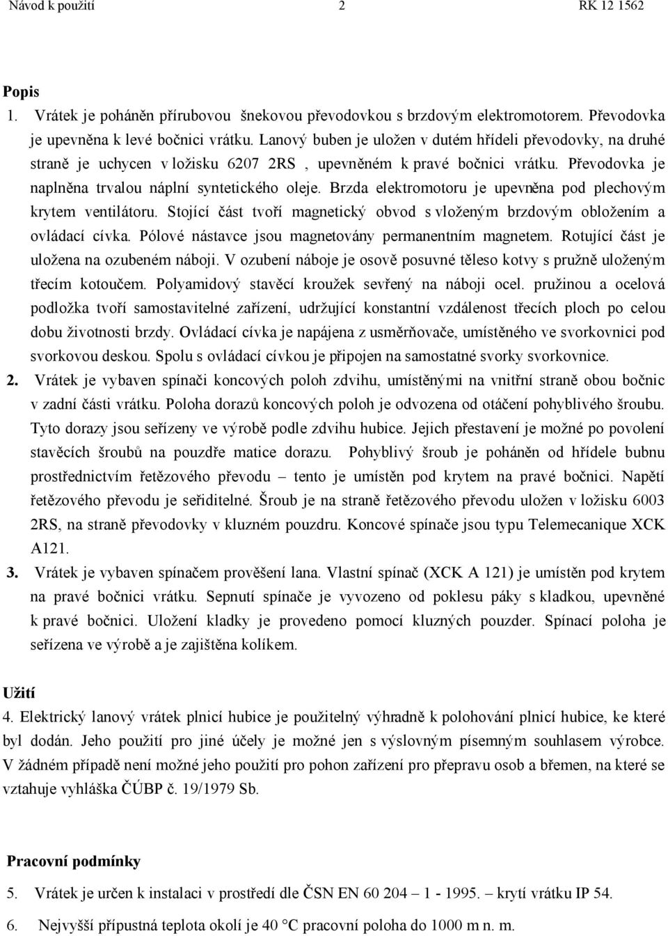 Brzda elektromotoru je upevněna pod plechovým krytem ventilátoru. Stojící část tvoří magnetický obvod s vloženým brzdovým obložením a ovládací cívka.