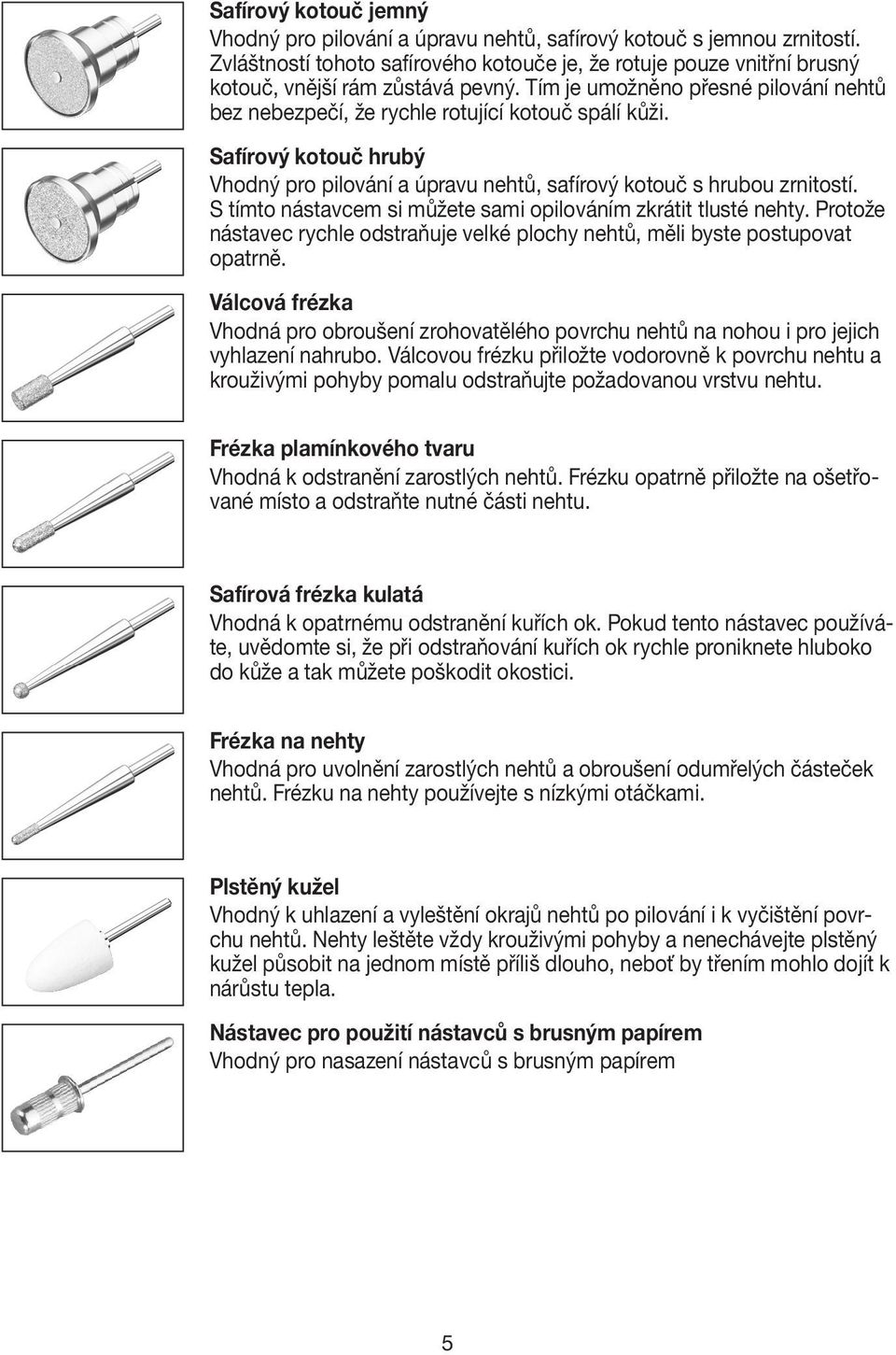 S tímto nástavcem si můžete sami opilováním zkrátit tlusté nehty. Protože nástavec rychle odstraňuje velké plochy nehtů, měli byste postupovat opatrně.