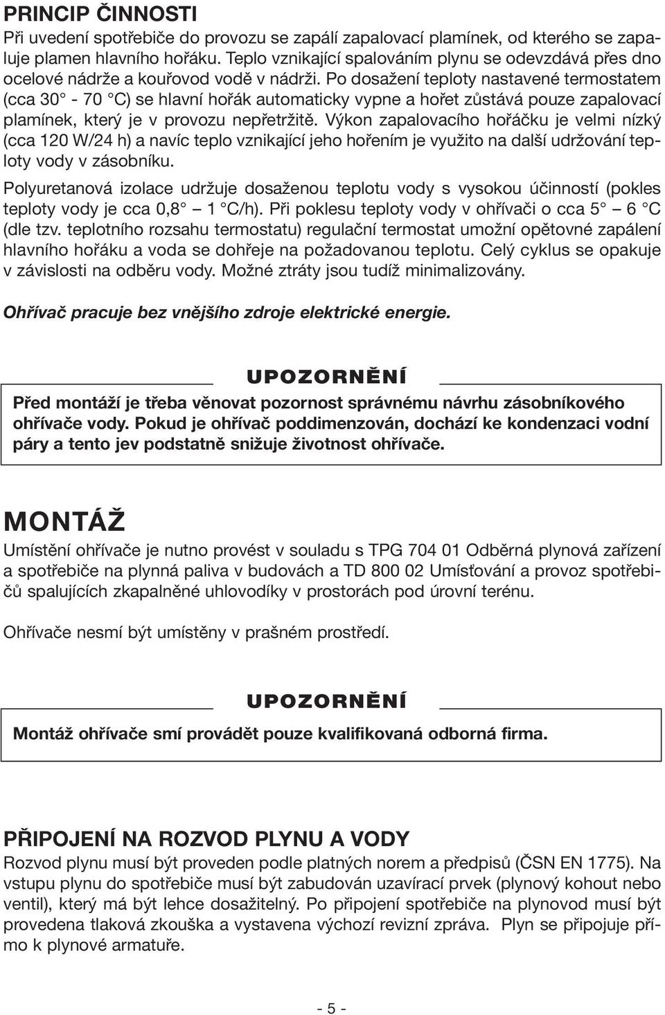 Po dosažení teploty nastavené termostatem (cca 30-70 C) se hlavní hořák automaticky vypne a hořet zůstává pouze zapalovací plamínek, který je v provozu nepřetržitě.