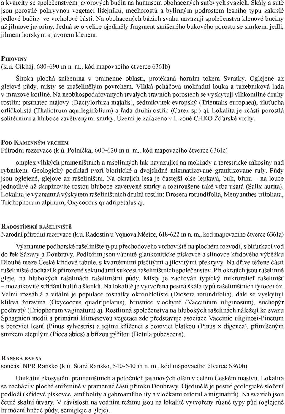 Na obohacených bázích svahu navazují společenstva klenové bučiny až jilmové javořiny. Jedná se o velice ojedinělý fragment smíšeného bukového porostu se smrkem, jedlí, jilmem horským a javorem klenem.