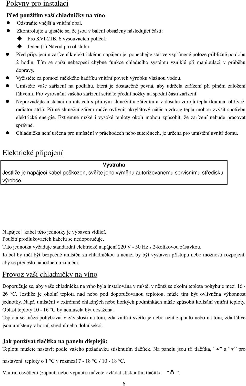 Tím se sníží nebezpečí chybné funkce chladícího systému vzniklé při manipulaci v průběhu dopravy. Vyčistěte za pomoci měkkého hadříku vnitřní povrch výrobku vlažnou vodou.