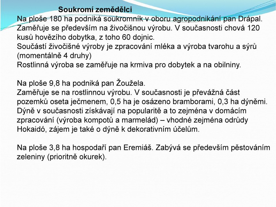 Zaměřuje se na rostlinnou výrobu. V současnosti je převážná část pozemků oseta ječmenem, 0,5 ha je osázeno bramborami, 0,3 ha dýněmi.