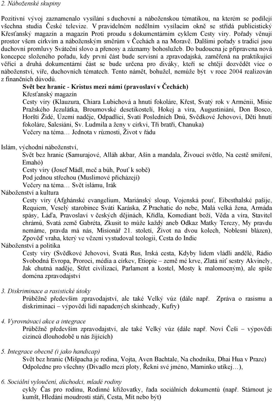 Pořady věnují prostor všem církvím a náboženským směrům v Čechách a na Moravě. Dalšími pořady s tradicí jsou duchovní promluvy Sváteční slovo a přenosy a záznamy bohoslužeb.