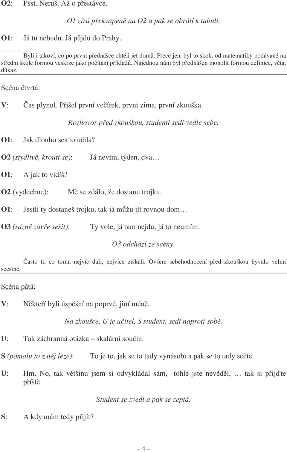 Přišel první večírek, první zima, první zkouška. O1: Jak dlouho ses to učila? Rozhovor před zkouškou, studenti sedí vedle sebe. O2 (stydlivě, kroutí se): Já nevím, týden, dva O1: A jak to vidíš?