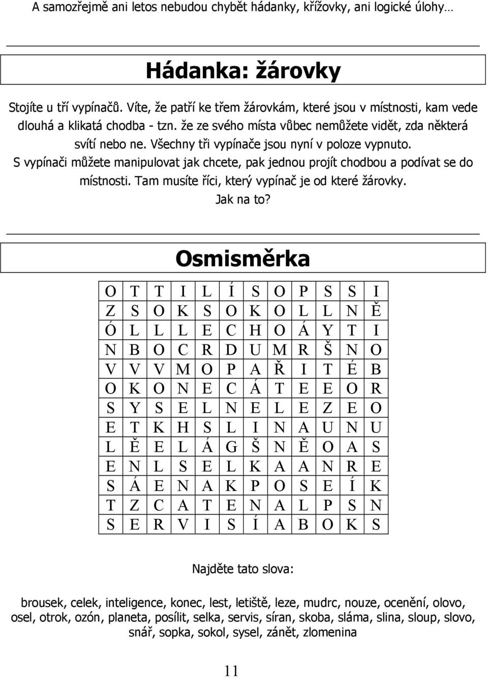 Všechny tři vypínače jsou nyní v poloze vypnuto. S vypínači můžete manipulovat jak chcete, pak jednou projít chodbou a podívat se do místnosti. Tam musíte říci, který vypínač je od které žárovky.