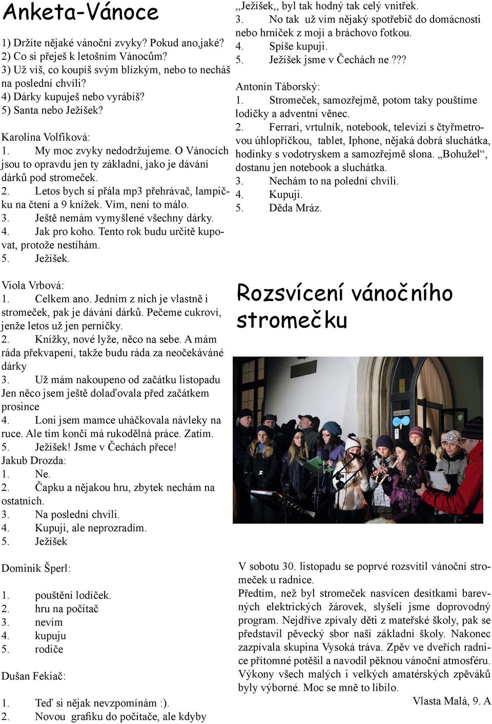 Letos bych si přála mp3 přehrávač, lampičku na čtení a 9 knížek. Vím, není to málo. 3. Ještě nemám vymyšlené všechny dárky. 4. Jak pro koho. Tento rok budu určitě kupovat, protože nestíhám. 5.