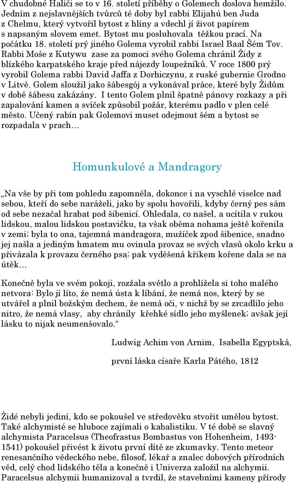 Na počátku 18. století prý jiného Golema vyrobil rabbi Israel Baal Šém Tov. Rabbi Moše z Kutywu zase za pomoci svého Golema chránil Židy z blízkého karpatského kraje před nájezdy loupežníků.