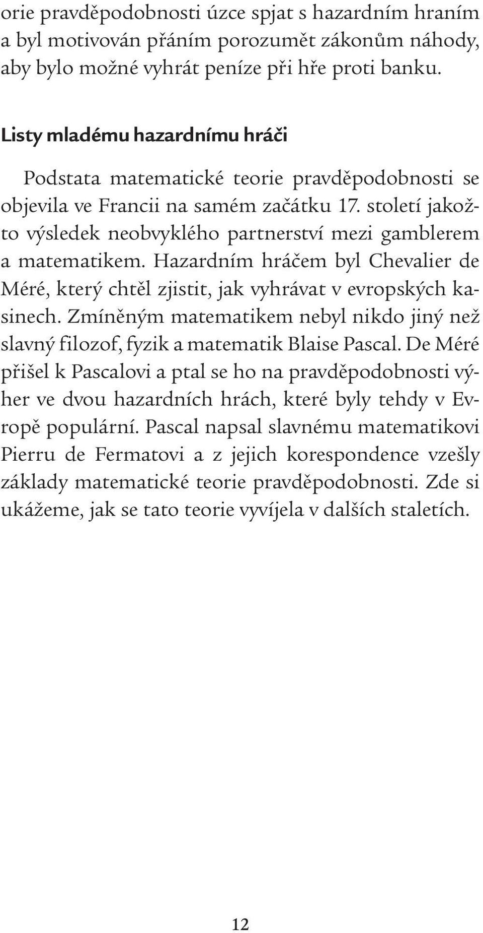 Hazardním hráčem byl Chevalier de Méré, který chtěl zjistit, jak vyhrávat v evropských kasinech. Zmíněným matematikem nebyl nikdo jiný než slavný filozof, fyzik a matematik Blaise Pascal.