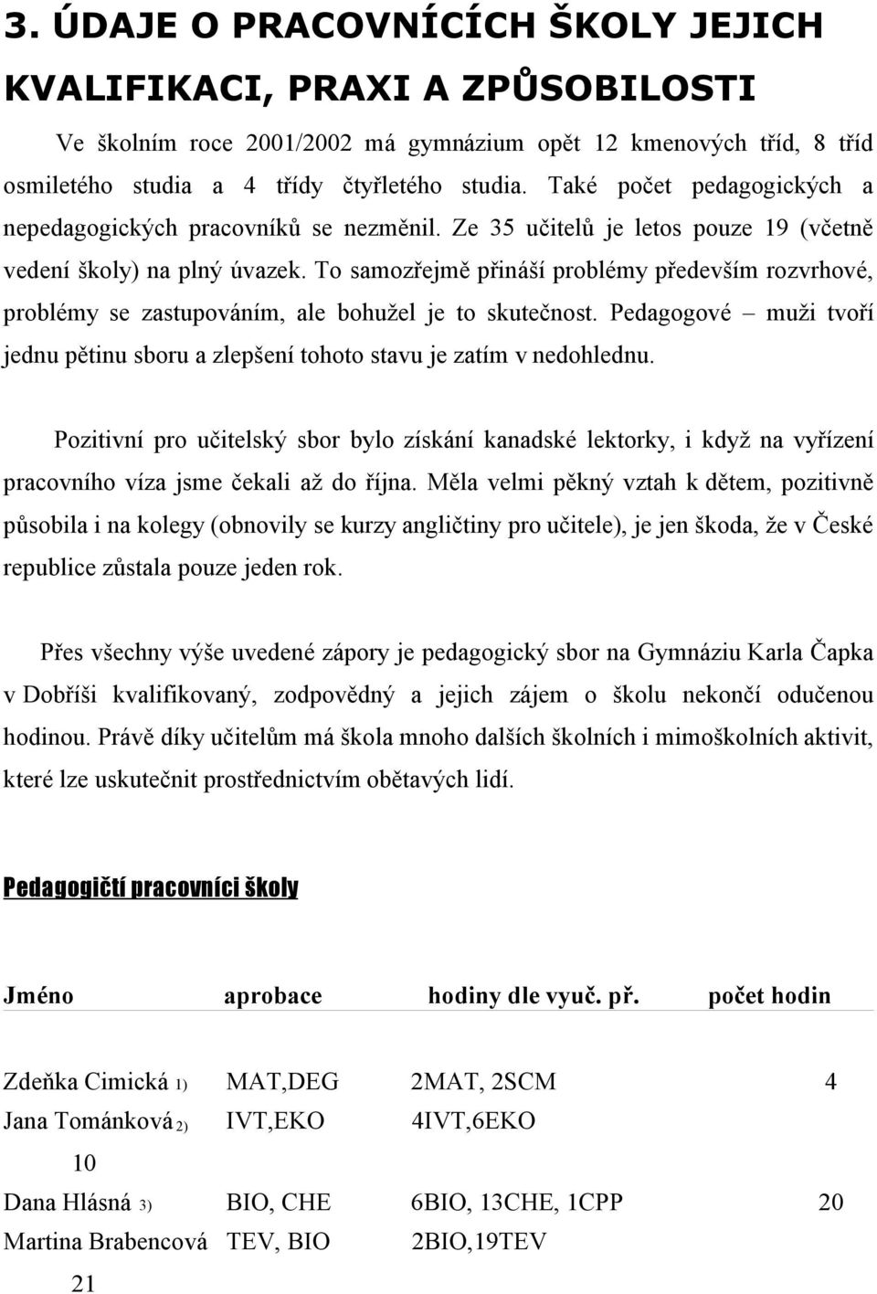 To samozřejmě přináší problémy především rozvrhové, problémy se zastupováním, ale bohužel je to skutečnost. Pedagogové muži tvoří jednu pětinu sboru a zlepšení tohoto stavu je zatím v nedohlednu.