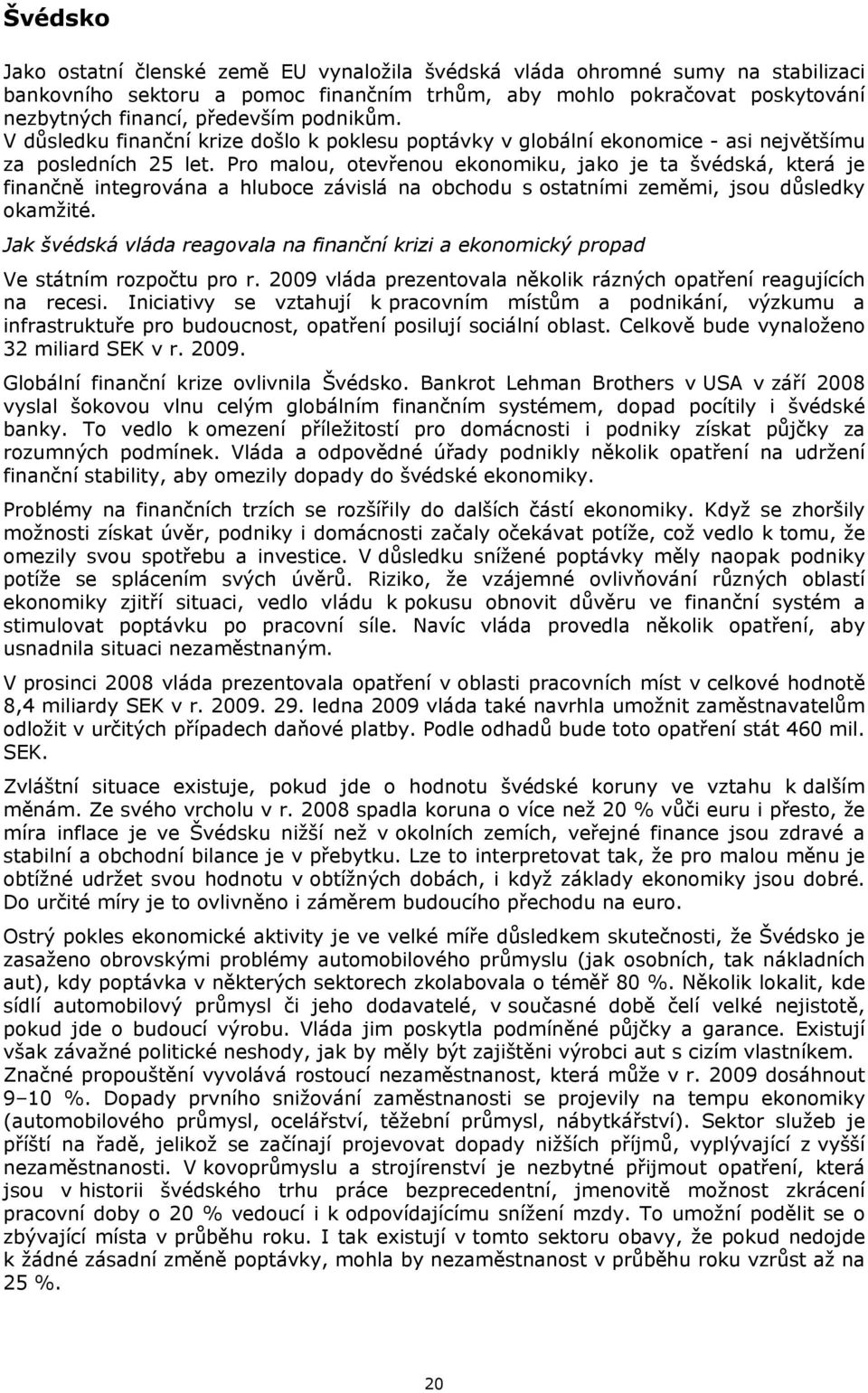 Pro malou, otevřenou ekonomiku, jako je ta švédská, která je finančně integrována a hluboce závislá na obchodu s ostatními zeměmi, jsou důsledky okamžité.