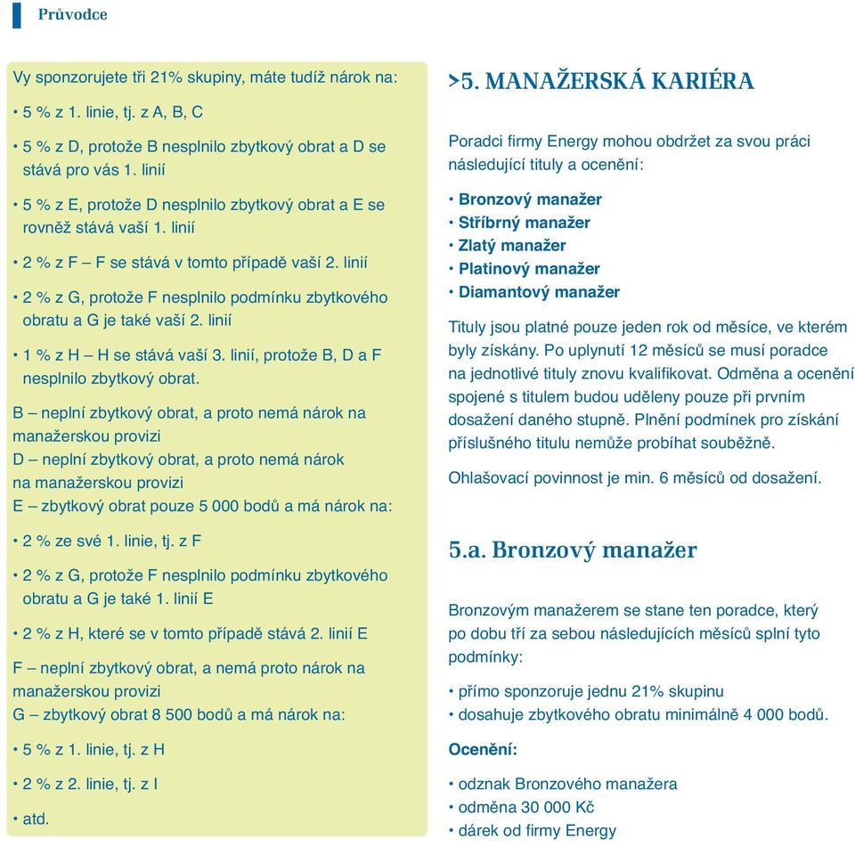 linií 2 % z G, protože F nesplnilo podmínku zbytkového obratu a G je také vaší 2. linií 1 % z H H se stává vaší 3. linií, protože B, D a F nesplnilo zbytkový obrat.