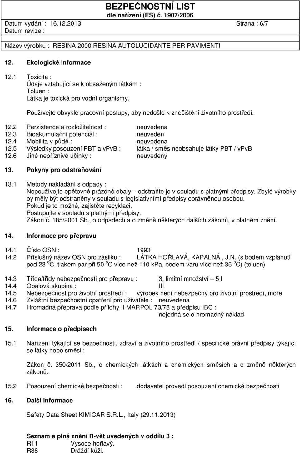 4 Mobilita v půdě : neuvedena 12.5 Výsledky posouzení PBT a vpvb : látka / směs neobsahuje látky PBT / vpvb 12.6 Jiné nepříznivé účinky : neuvedeny 13. Pokyny pro odstraňování 13.