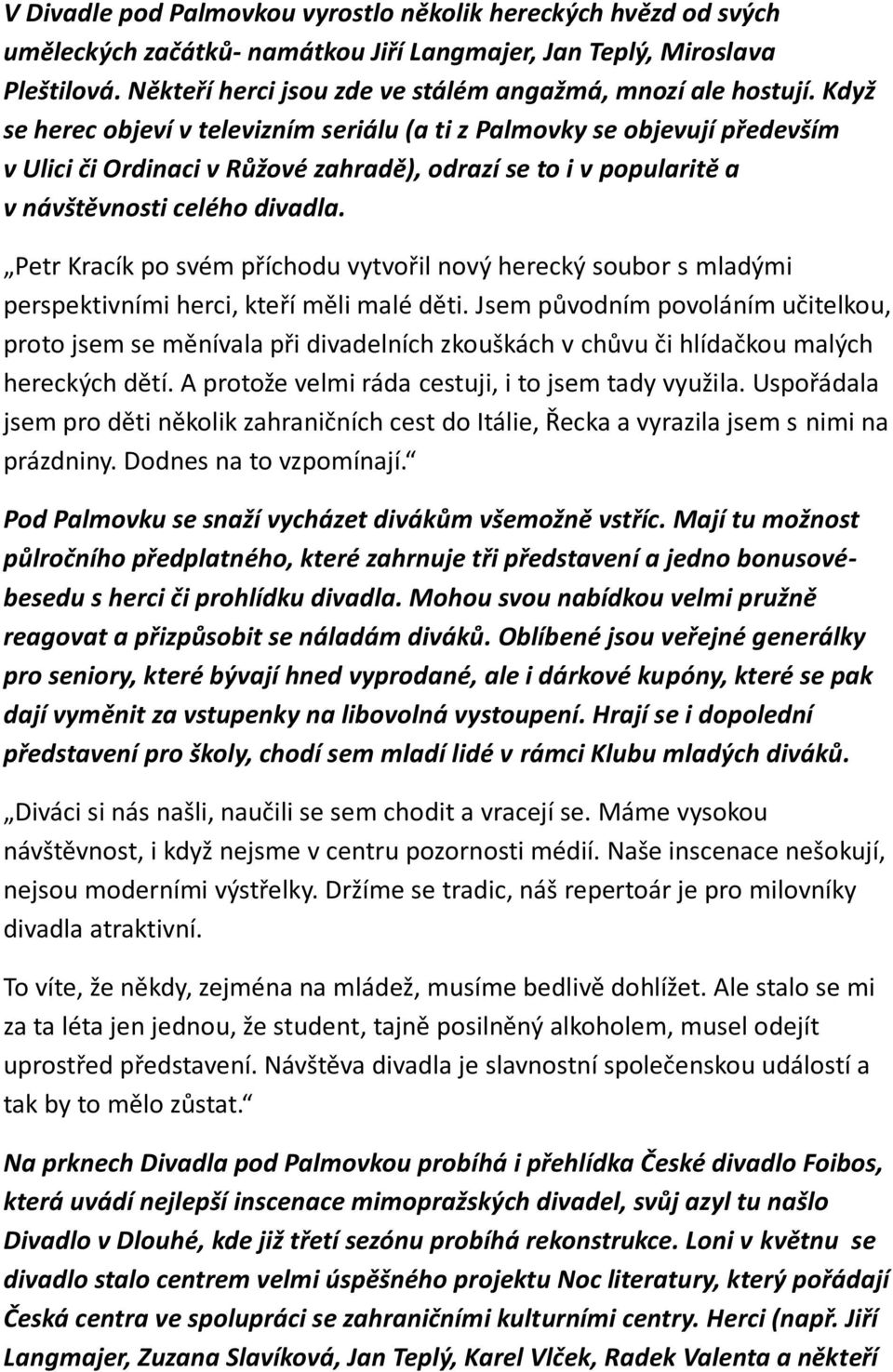 Když se herec objeví v televizním seriálu (a ti z Palmovky se objevují především v Ulici či Ordinaci v Růžové zahradě), odrazí se to i v popularitě a v návštěvnosti celého divadla.