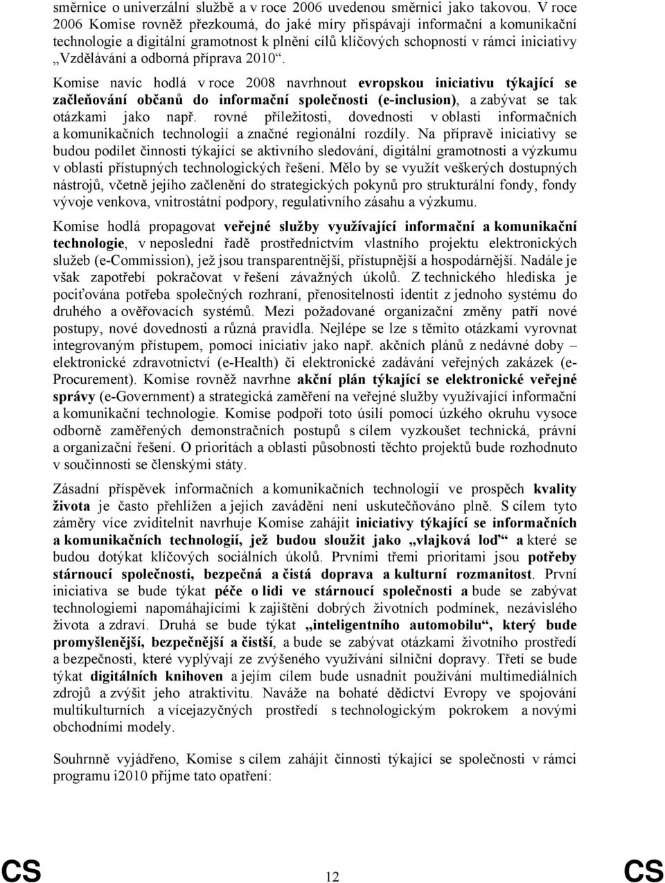 příprava 2010. Komise navíc hodlá v roce 2008 navrhnout evropskou iniciativu týkající se začleňování občanů do informační společnosti (e-inclusion), a zabývat se tak otázkami jako např.