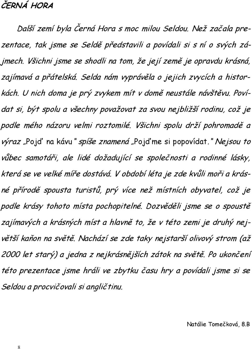 Povídat si, být spolu a všechny považovat za svou nejbližší rodinu, což je podle mého názoru velmi roztomilé. Všichni spolu drží pohromadě a výraz Pojď na kávu spíše znamená Pojďme si popovídat.