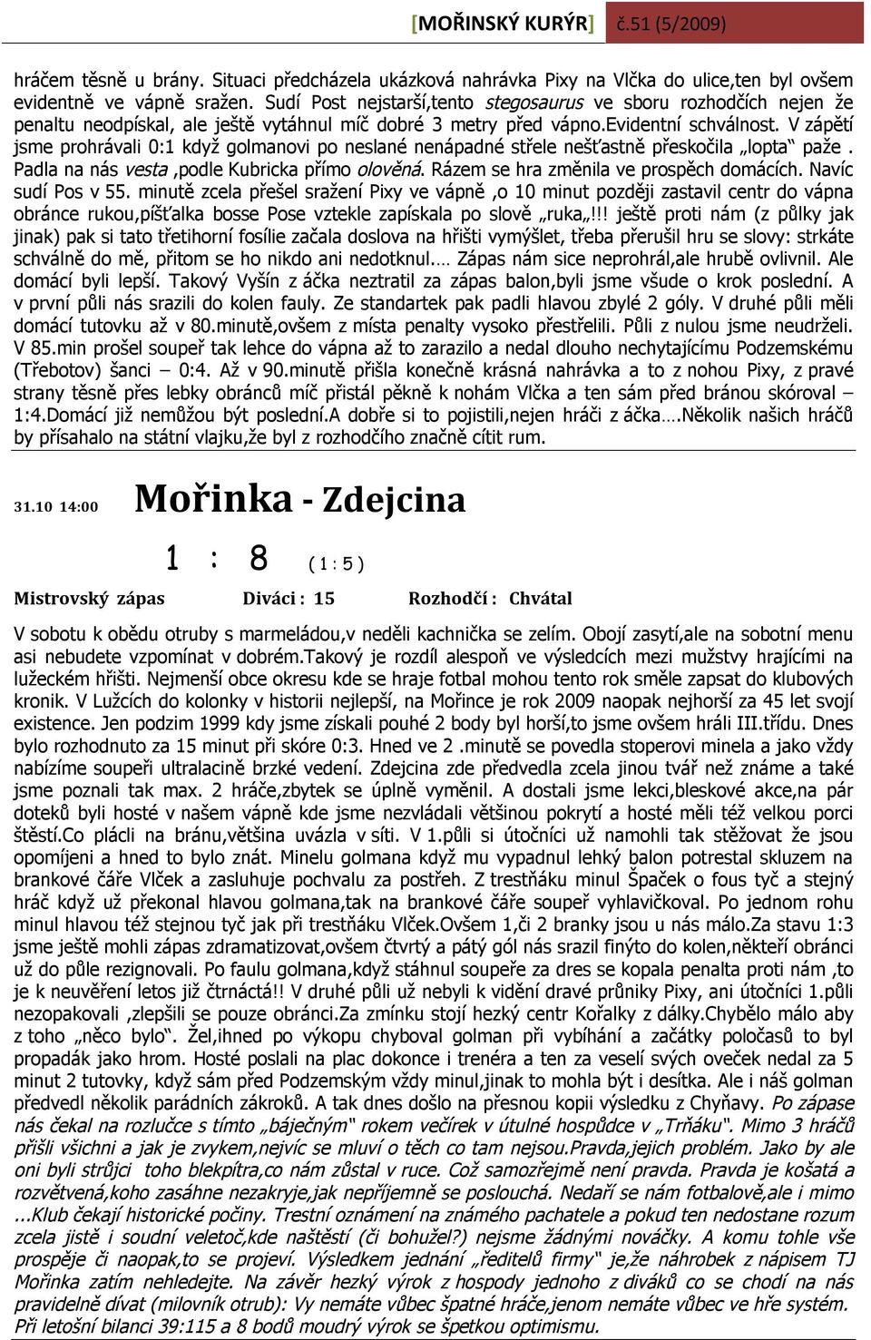 V zápětí jsme prohrávali 0:1 když golmanovi po neslané nenápadné střele nešťastně přeskočila lopta paže. Padla na nás vesta,podle Kubricka přímo olověná. Rázem se hra změnila ve prospěch domácích.