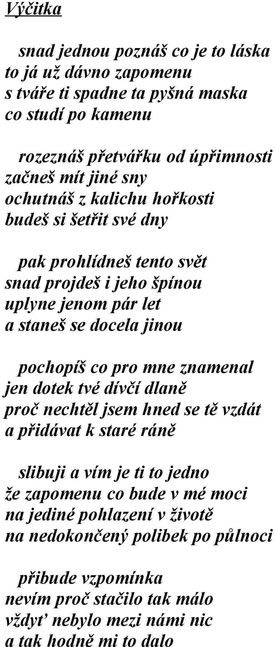 pochopíš co pro mne znamenal jen dotek tvé dívčí dlaně proč nechtěl jsem hned se tě vzdát a přidávat k staré ráně slibuji a vím je ti to jedno že zapomenu co bude