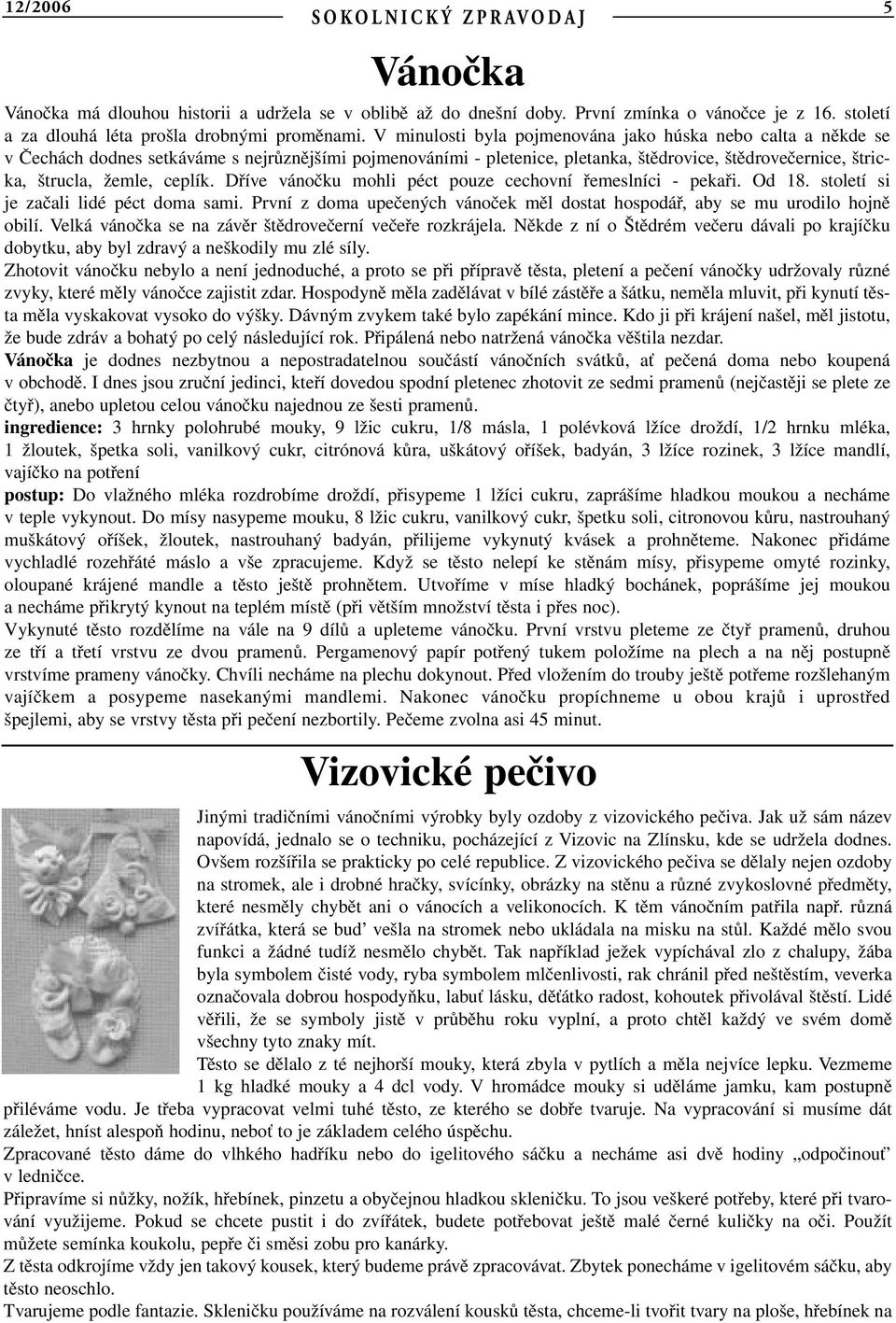 ceplík. Dříve vánočku mohli péct pouze cechovní řemeslníci - pekaři. Od 18. století si je začali lidé péct doma sami. První z doma upečených vánoček měl dostat hospodář, aby se mu urodilo hojně obilí.