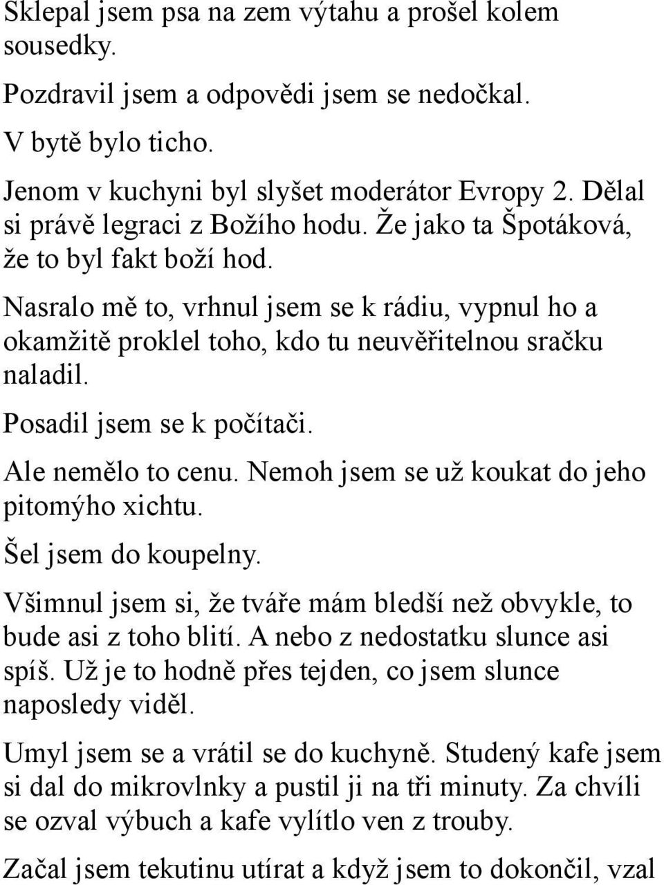 Posadil jsem se k počítači. Ale nemělo to cenu. Nemoh jsem se už koukat do jeho pitomýho xichtu. Šel jsem do koupelny. Všimnul jsem si, že tváře mám bledší než obvykle, to bude asi z toho blití.