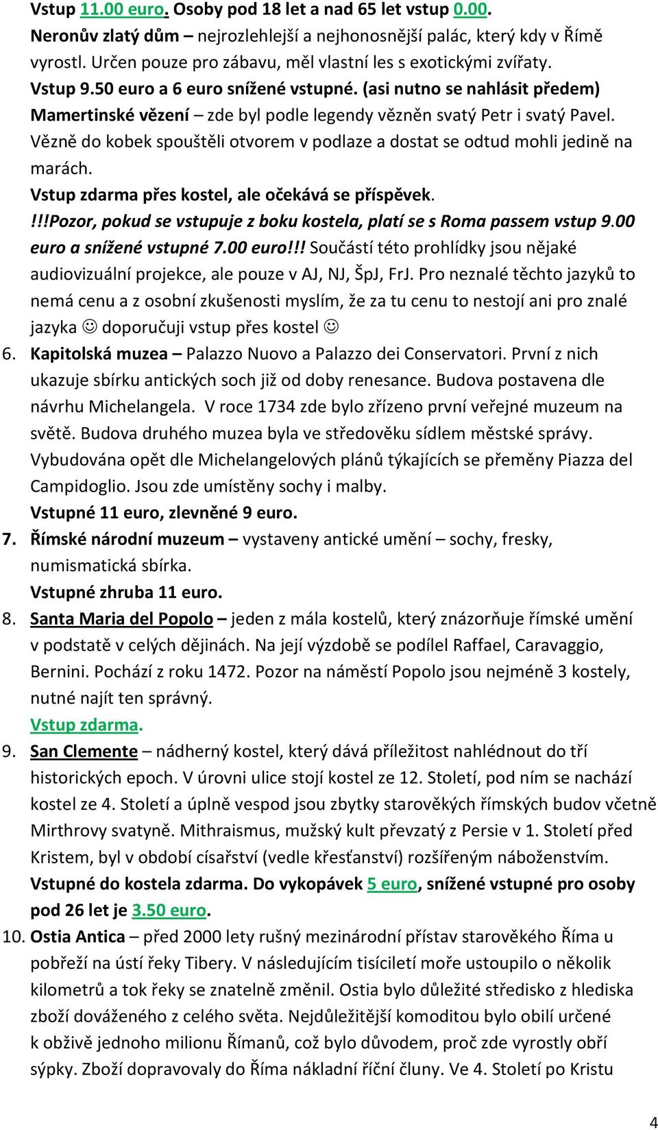 (asi nutno se nahlásit předem) Mamertinské vězení zde byl podle legendy vězněn svatý Petr i svatý Pavel. Vězně do kobek spouštěli otvorem v podlaze a dostat se odtud mohli jedině na marách.