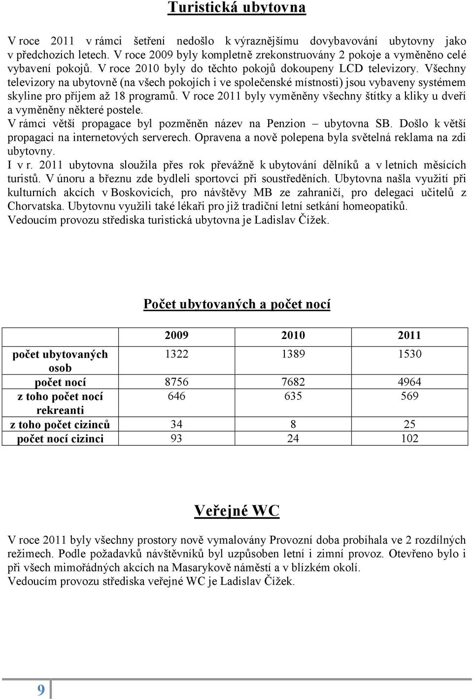 Všechny televizory na ubytovně (na všech pokojích i ve společenské místnosti) jsou vybaveny systémem skyline pro příjem až 18 programů.