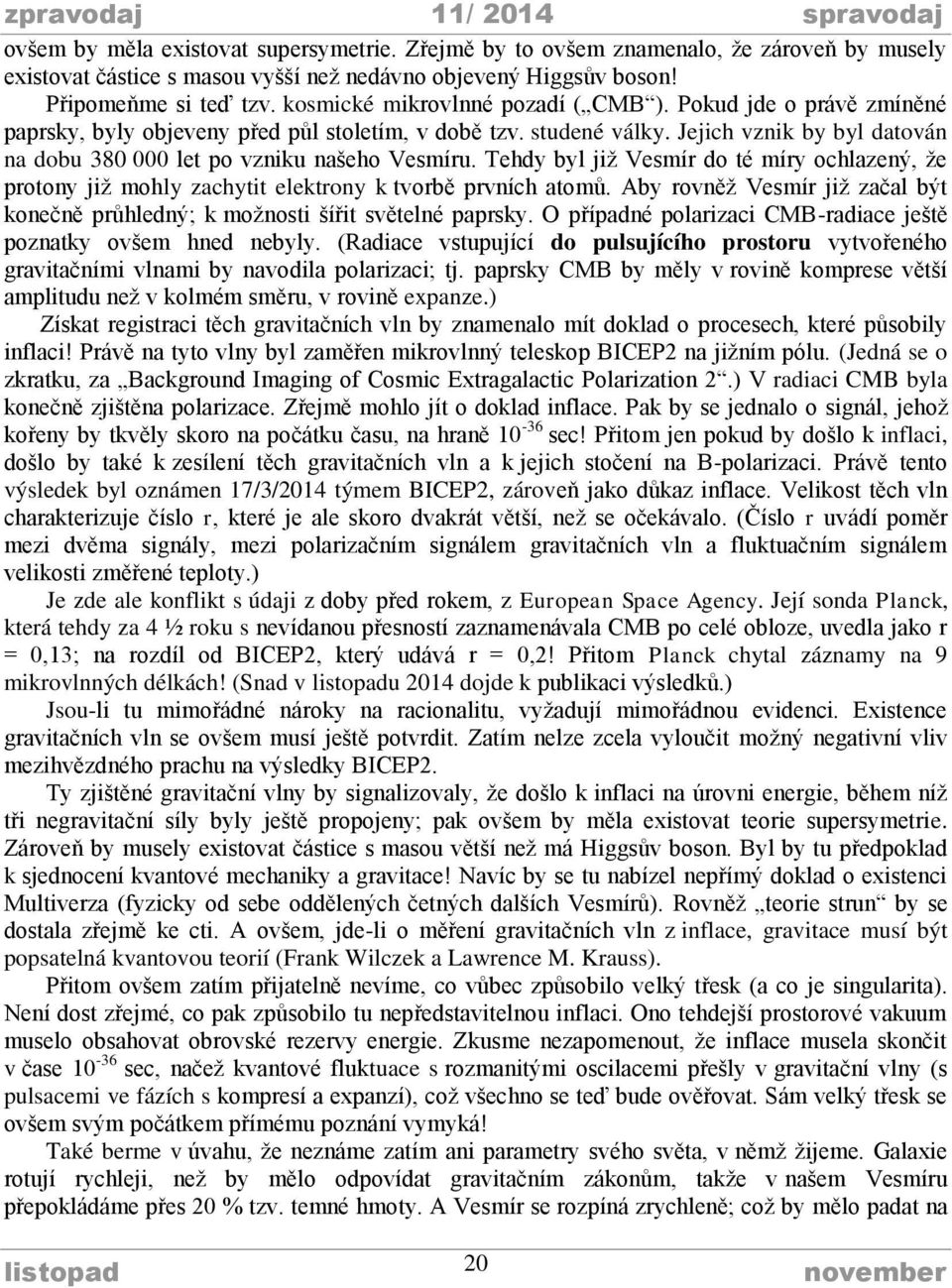 Jejich vznik by byl datován na dobu 380 000 let po vzniku našeho Vesmíru. Tehdy byl již Vesmír do té míry ochlazený, že protony již mohly zachytit elektrony k tvorbě prvních atomů.