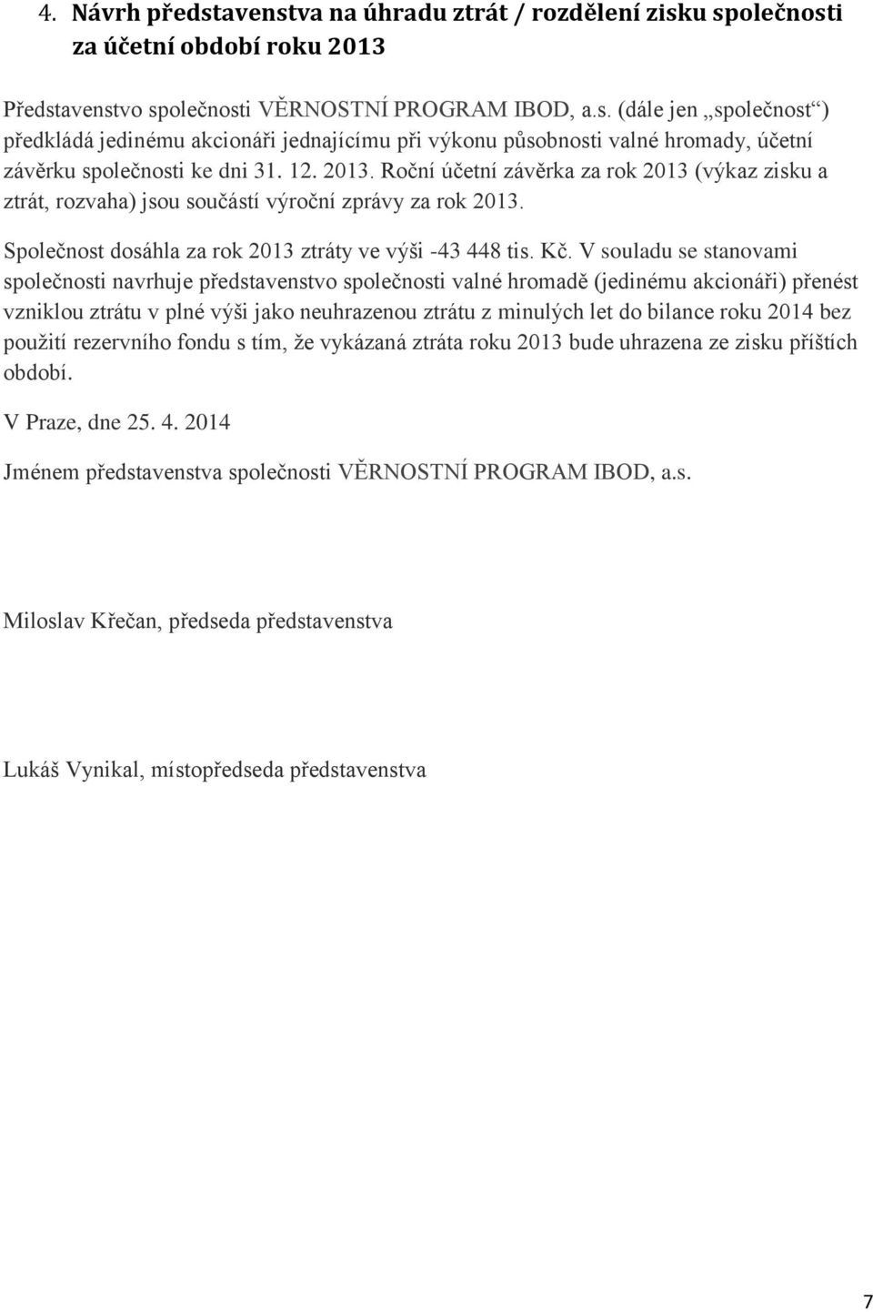 V souladu se stanovami společnosti navrhuje představenstvo společnosti valné hromadě (jedinému akcionáři) přenést vzniklou ztrátu v plné výši jako neuhrazenou ztrátu z minulých let do bilance roku