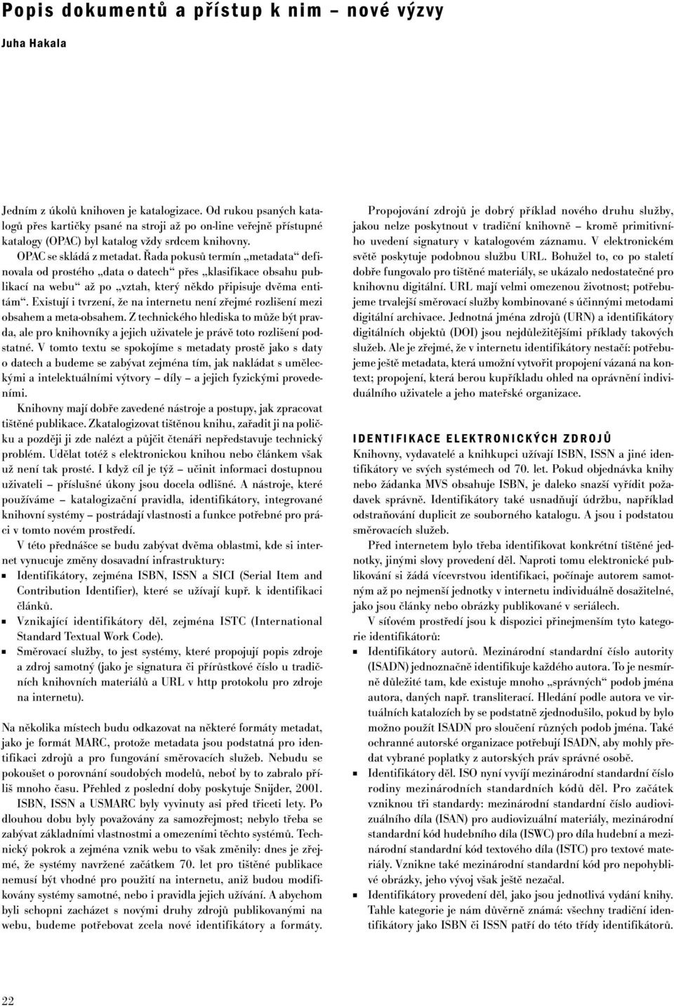 Řada pokusů termín metadata definovala od prostého data o datech přes klasifikace obsahu publikací na webu až po vztah, který někdo připisuje dvěma entitám.