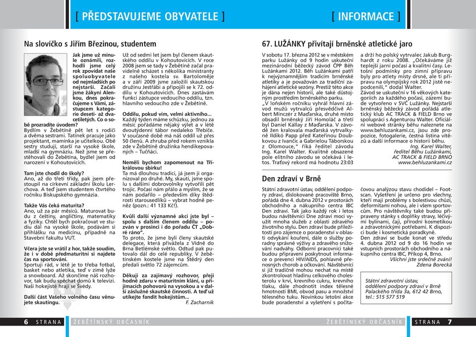 Tatínek pracuje jako projektant, maminka je učitelkou. Obě sestry studují, starší na vysoké škole, mladší na gymnáziu. Než jsme se přestěhovali do Žebětína, bydlel jsem od narození v Kohoutovicích.